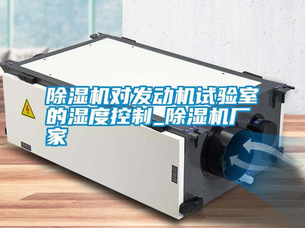除濕機(jī)對發(fā)動機(jī)試驗(yàn)室的濕度控制_除濕機(jī)廠家