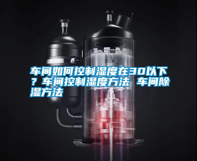車間如何控制濕度在30以下？車間控制濕度方法 車間除濕方法