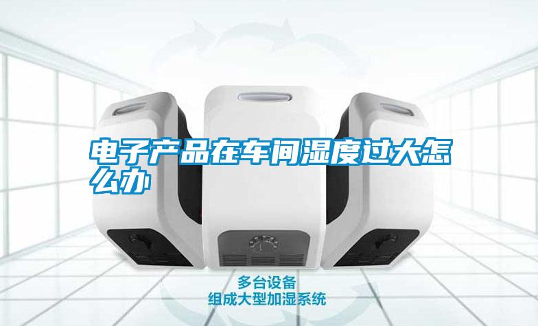 電子產(chǎn)品在車(chē)間濕度過(guò)大怎么辦