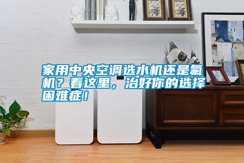 家用中央空調(diào)選水機(jī)還是氟機(jī)？看這里，治好你的選擇困難癥！