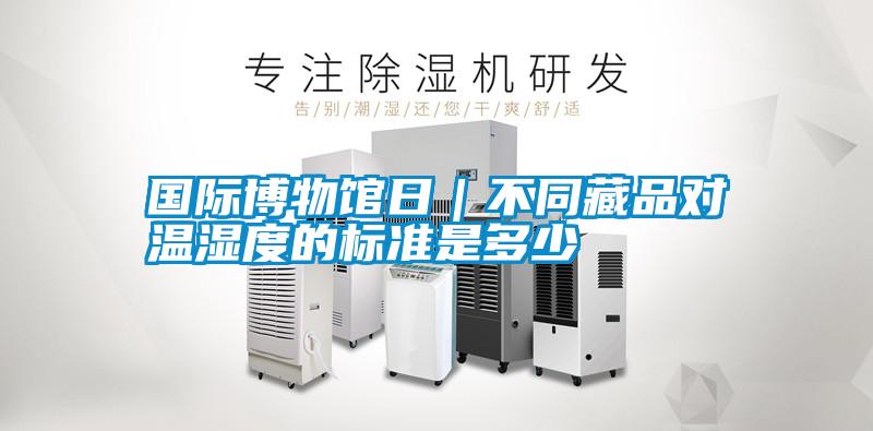 國際博物館日|不同藏品對溫濕度的標(biāo)準(zhǔn)是多少