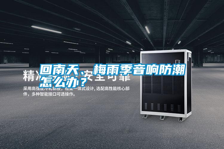 回南天、梅雨季音響防潮怎么辦？