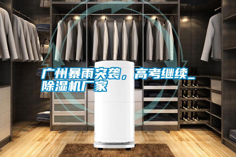 廣州暴雨突襲，高考繼續(xù)_除濕機廠家