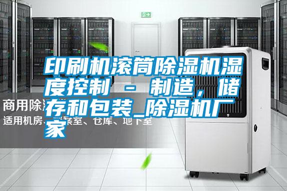 印刷機(jī)滾筒除濕機(jī)濕度控制 - 制造，儲(chǔ)存和包裝_除濕機(jī)廠家