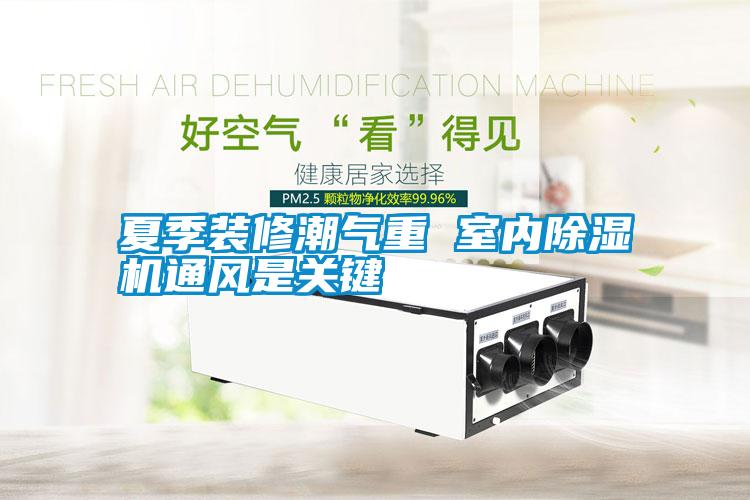 夏季裝修潮氣重 室內(nèi)除濕機(jī)通風(fēng)是關(guān)鍵