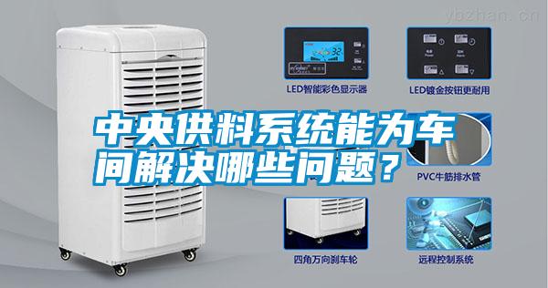 中央供料系統(tǒng)能為車間解決哪些問題？
