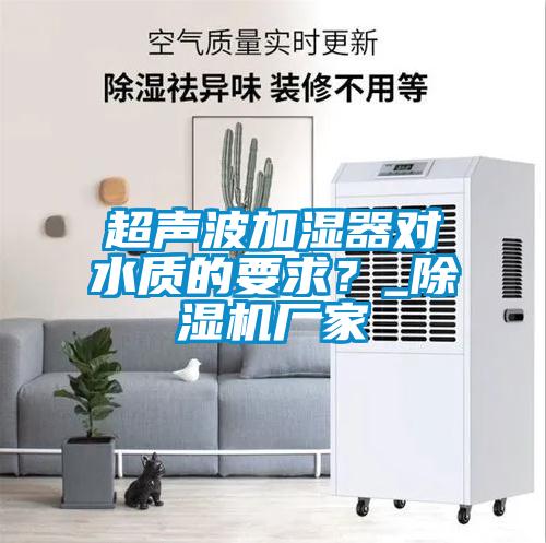 超聲波加濕器對水質的要求？_除濕機廠家