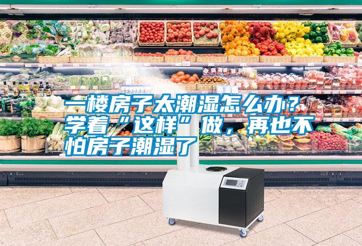 一樓房子太潮濕怎么辦？學(xué)著“這樣”做，再也不怕房子潮濕了