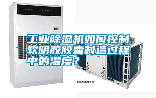 工業(yè)除濕機如何控制軟明膠膠囊制造過程中的濕度？