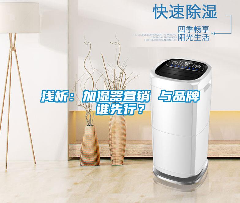 淺析：加濕器營(yíng)銷(xiāo) 與品牌誰(shuí)先行？