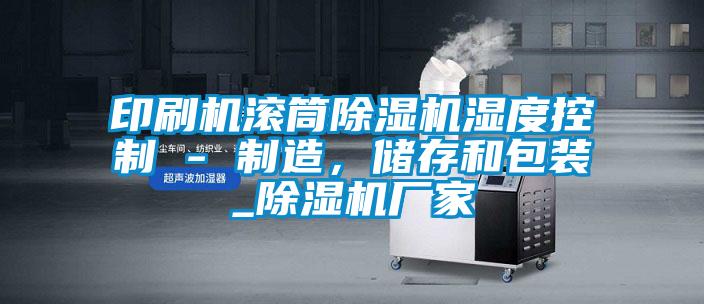 印刷機(jī)滾筒除濕機(jī)濕度控制 - 制造，儲(chǔ)存和包裝_除濕機(jī)廠家