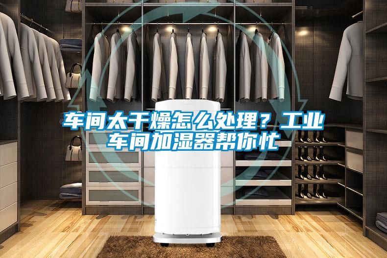 車間太干燥怎么處理？工業(yè)車間加濕器幫你忙