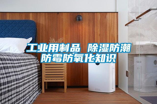 工業(yè)用制品 除濕防潮防霉防氧化知識(shí)