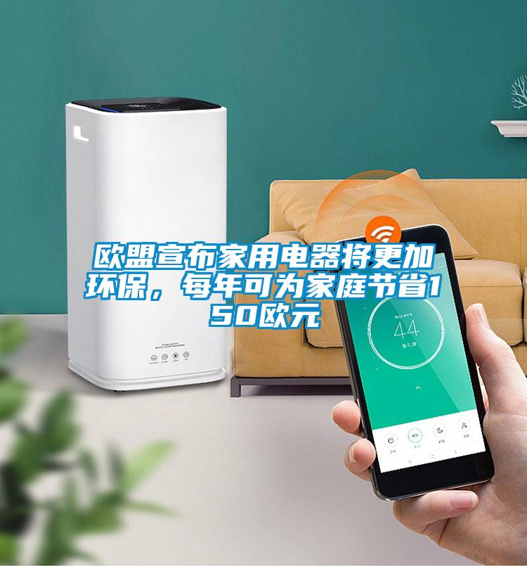 歐盟宣布家用電器將更加環(huán)保，每年可為家庭節(jié)省150歐元