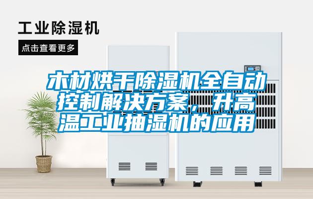 木材烘干除濕機(jī)全自動(dòng)控制解決方案，升高溫工業(yè)抽濕機(jī)的應(yīng)用