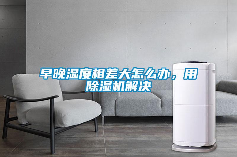 早晚濕度相差大怎么辦，用除濕機解決
