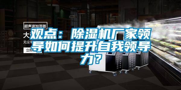 觀點：除濕機(jī)廠家領(lǐng)導(dǎo)如何提升自我領(lǐng)導(dǎo)力？