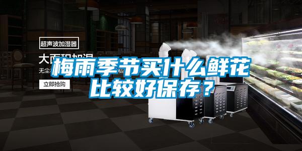 梅雨季節(jié)買什么鮮花比較好保存？