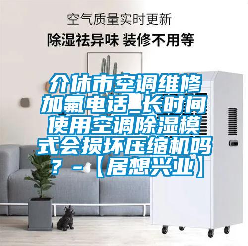 介休市空調(diào)維修加氟電話_長時間使用空調(diào)除濕模式會損壞壓縮機嗎？-【居想興業(yè)】
