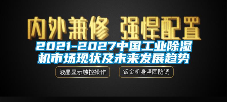 2021-2027中國(guó)工業(yè)除濕機(jī)市場(chǎng)現(xiàn)狀及未來(lái)發(fā)展趨勢(shì)