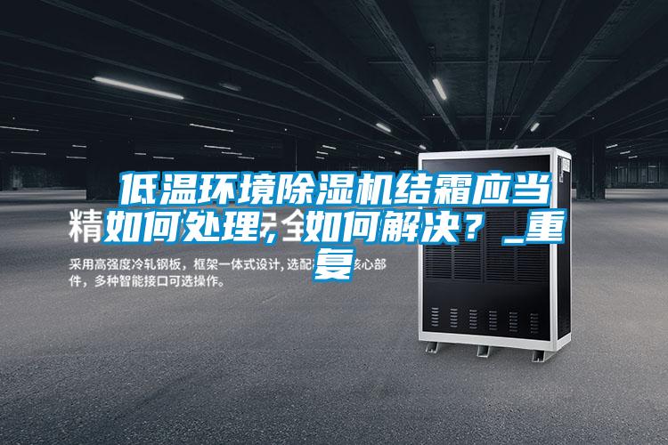 低溫環(huán)境除濕機結(jié)霜應(yīng)當(dāng)如何處理，如何解決？_重復(fù)