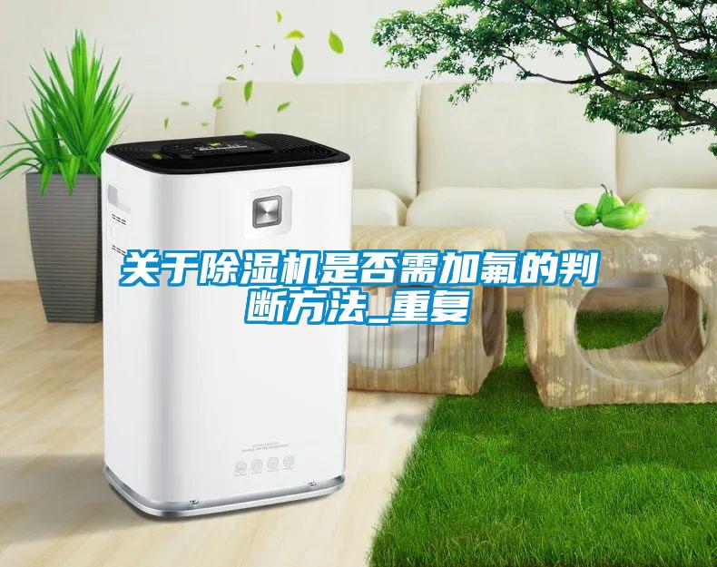 關(guān)于除濕機(jī)是否需加氟的判斷方法_重復(fù)