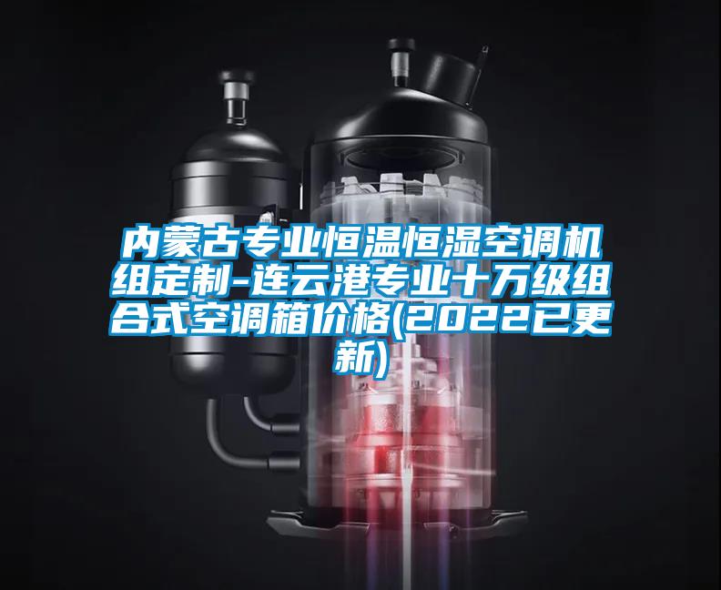 內蒙古專業(yè)恒溫恒濕空調機組定制-連云港專業(yè)十萬級組合式空調箱價格(2022已更新)