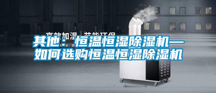 其他：恒溫恒濕除濕機—如何選購恒溫恒濕除濕機