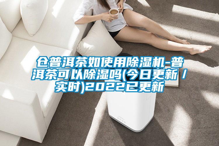 倉普洱茶如使用除濕機(jī)-普洱茶可以除濕嗎(今日更新／實(shí)時(shí))2022已更新