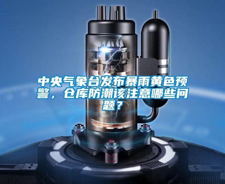 中央氣象臺發(fā)布暴雨黃色預(yù)警，倉庫防潮該注意哪些問題？