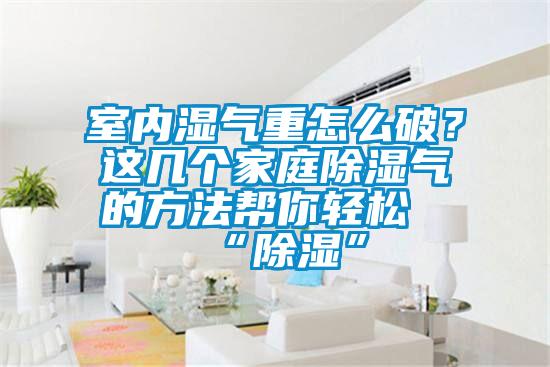 室內(nèi)濕氣重怎么破？這幾個(gè)家庭除濕氣的方法幫你輕松“除濕”