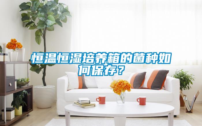 恒溫恒濕培養(yǎng)箱的菌種如何保存？