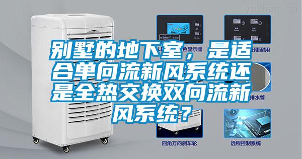 別墅的地下室，是適合單向流新風(fēng)系統(tǒng)還是全熱交換雙向流新風(fēng)系統(tǒng)？