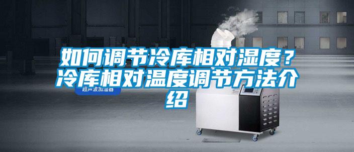 如何調(diào)節(jié)冷庫相對濕度？冷庫相對溫度調(diào)節(jié)方法介紹