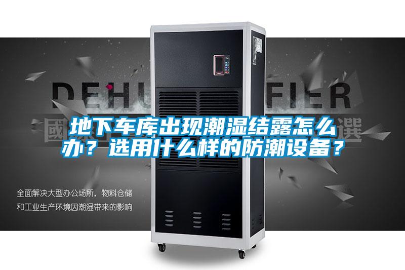 地下車庫出現(xiàn)潮濕結(jié)露怎么辦？選用什么樣的防潮設(shè)備？