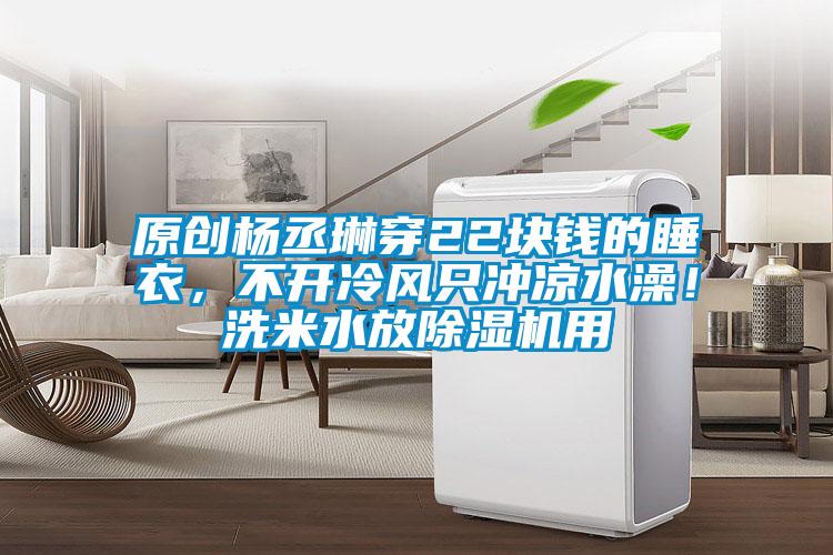 原創(chuàng)楊丞琳穿22塊錢的睡衣，不開冷風只沖涼水澡！洗米水放除濕機用
