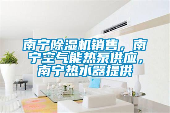 南寧除濕機銷售，南寧空氣能熱泵供應，南寧熱水器提供