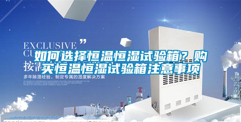 如何選擇恒溫恒濕試驗(yàn)箱？購買恒溫恒濕試驗(yàn)箱注意事項(xiàng)
