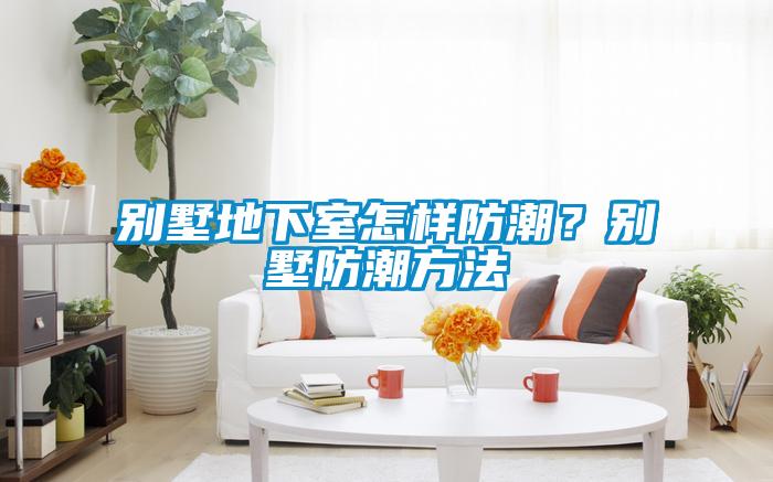 別墅地下室怎樣防潮？別墅防潮方法