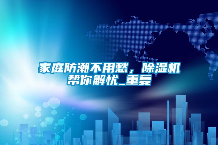 家庭防潮不用愁，除濕機(jī)幫你解憂_重復(fù)