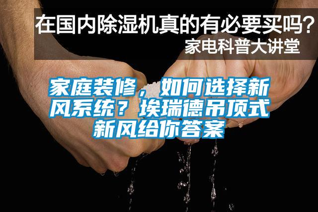 家庭裝修，如何選擇新風(fēng)系統(tǒng)？埃瑞德吊頂式新風(fēng)給你答案