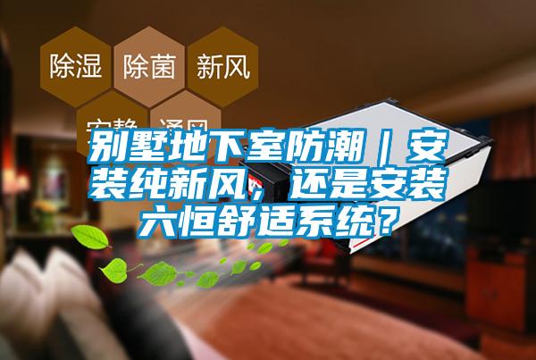 別墅地下室防潮｜安裝純新風(fēng)，還是安裝六恒舒適系統(tǒng)？