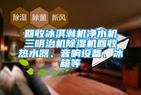 回收冰淇淋機(jī)凈水機(jī)三明治機(jī)除濕機(jī)回收熱水器、音響設(shè)備、冰箱等