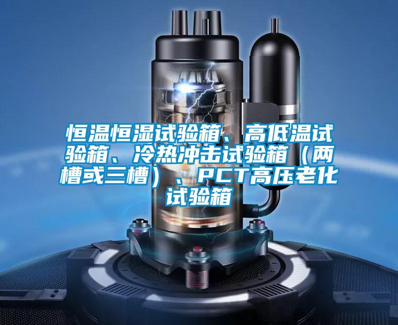 恒溫恒濕試驗箱、高低溫試驗箱、冷熱沖擊試驗箱（兩槽或三槽）、PCT高壓老化試驗箱