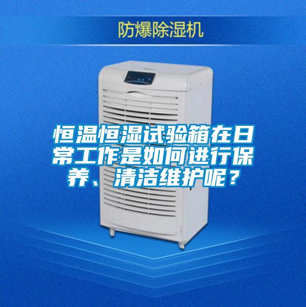 恒溫恒濕試驗(yàn)箱在日常工作是如何進(jìn)行保養(yǎng)、清潔維護(hù)呢？