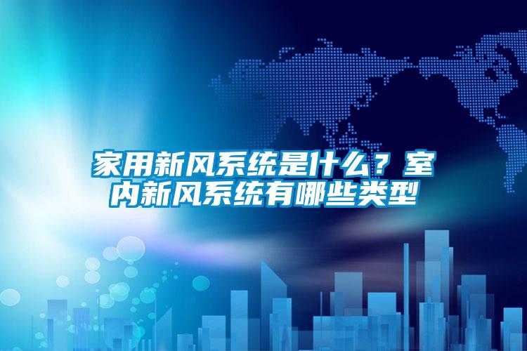 家用新風(fēng)系統(tǒng)是什么？室內(nèi)新風(fēng)系統(tǒng)有哪些類型