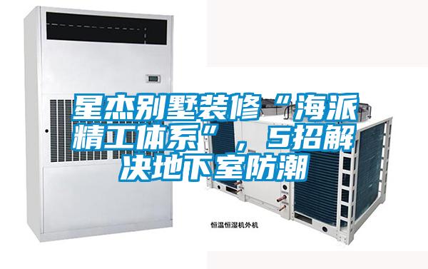 星杰別墅裝修“海派精工體系”，5招解決地下室防潮