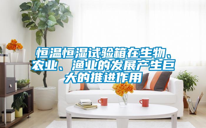 恒溫恒濕試驗箱在生物、農業(yè)、漁業(yè)的發(fā)展產生巨大的推進作用