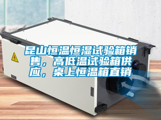 昆山恒溫恒濕試驗(yàn)箱銷售，高低溫試驗(yàn)箱供應(yīng)，桌上恒溫箱直銷