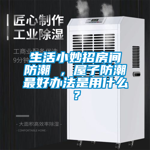 生活小妙招房間防潮 ，屋子防潮最好辦法是用什么？